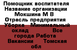 Помощник воспитателя › Название организации ­ Мокшина М.В. › Отрасль предприятия ­ Уборка › Минимальный оклад ­ 11 000 - Все города Работа » Вакансии   . Томская обл.